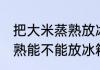 把大米蒸熟放冰箱里可以吗 把大米蒸熟能不能放冰箱