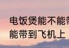 电饭煲能不能带到飞机上 电饭煲是否能带到飞机上