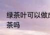 绿茶叶可以做成奶茶 绿茶叶能做成奶茶吗