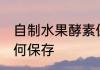 自制水果酵素保存方法 做好的酵素如何保存