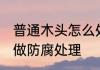 普通木头怎么处理防腐防虫 木材如何做防腐处理