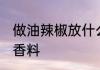 做油辣椒放什么香料 做油辣椒放哪些香料