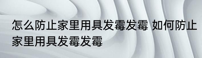 怎么防止家里用具发霉发霉 如何防止家里用具发霉发霉