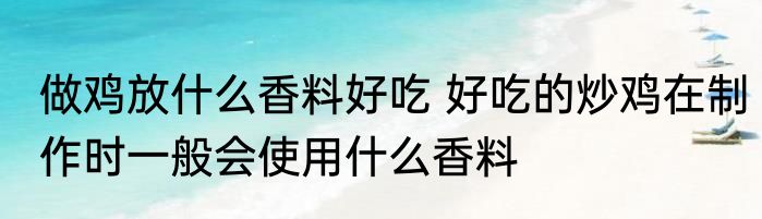 做鸡放什么香料好吃 好吃的炒鸡在制作时一般会使用什么香料