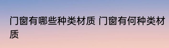 门窗有哪些种类材质 门窗有何种类材质