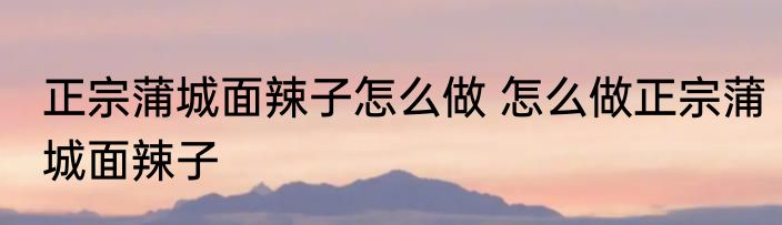 正宗蒲城面辣子怎么做 怎么做正宗蒲城面辣子