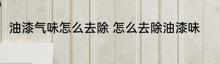 油漆气味怎么去除 怎么去除油漆味