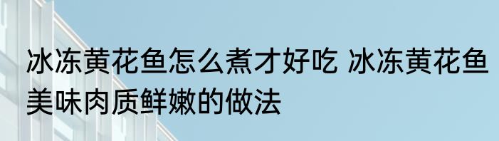 冰冻黄花鱼怎么煮才好吃 冰冻黄花鱼美味肉质鲜嫩的做法