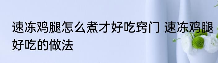 速冻鸡腿怎么煮才好吃窍门 速冻鸡腿好吃的做法