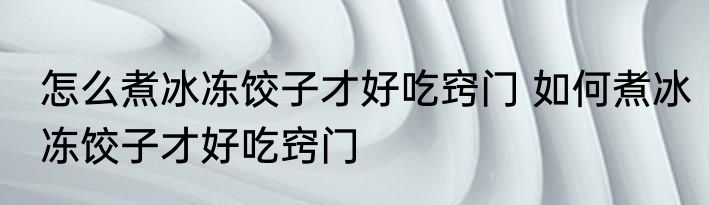 怎么煮冰冻饺子才好吃窍门 如何煮冰冻饺子才好吃窍门