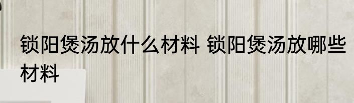 锁阳煲汤放什么材料 锁阳煲汤放哪些材料