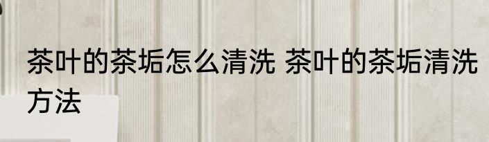 茶叶的茶垢怎么清洗 茶叶的茶垢清洗方法