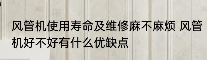 风管机使用寿命及维修麻不麻烦 风管机好不好有什么优缺点