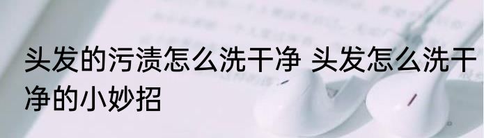 头发的污渍怎么洗干净 头发怎么洗干净的小妙招