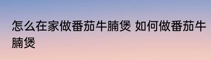 怎么在家做番茄牛腩煲 如何做番茄牛腩煲