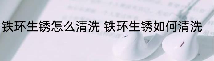 铁环生锈怎么清洗 铁环生锈如何清洗