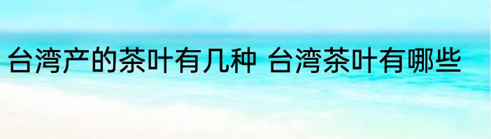 台湾产的茶叶有几种 台湾茶叶有哪些