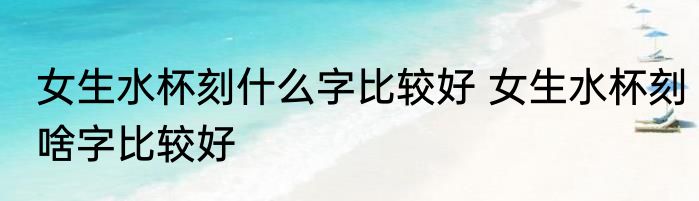 女生水杯刻什么字比较好 女生水杯刻啥字比较好