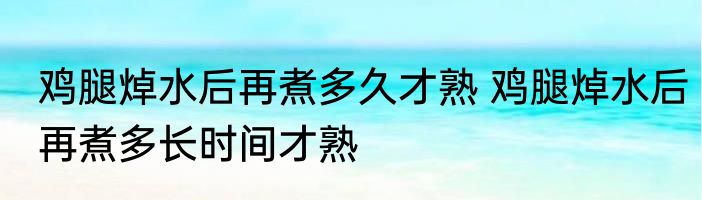 鸡腿焯水后再煮多久才熟 鸡腿焯水后再煮多长时间才熟