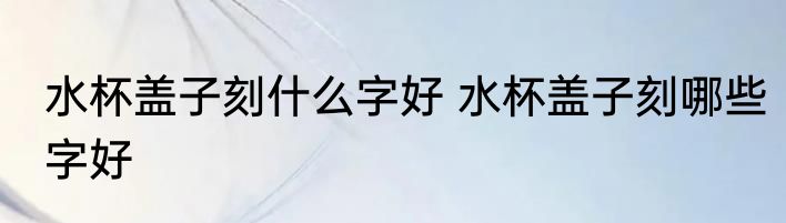 水杯盖子刻什么字好 水杯盖子刻哪些字好