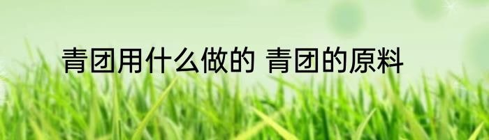 青团用什么做的 青团的原料