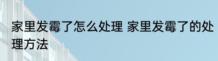 家里发霉了怎么处理 家里发霉了的处理方法