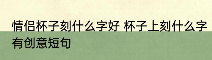 情侣杯子刻什么字好 杯子上刻什么字有创意短句