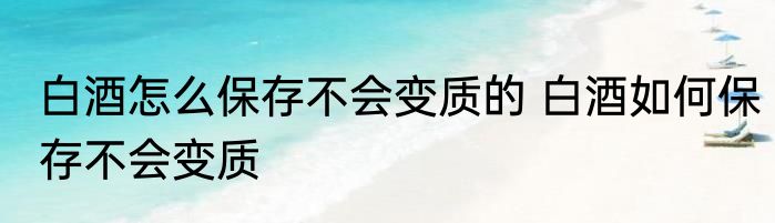 白酒怎么保存不会变质的 白酒如何保存不会变质
