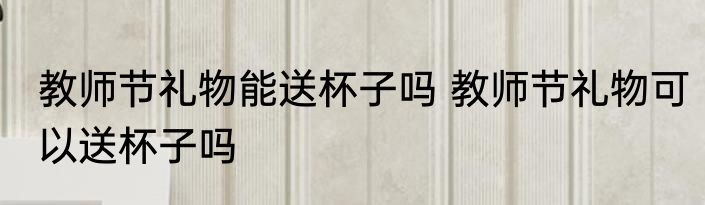 教师节礼物能送杯子吗 教师节礼物可以送杯子吗