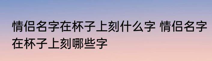 情侣名字在杯子上刻什么字 情侣名字在杯子上刻哪些字