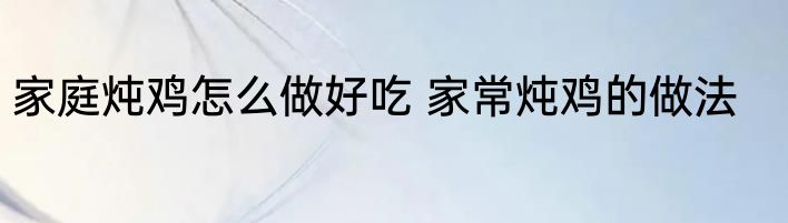 家庭炖鸡怎么做好吃 家常炖鸡的做法