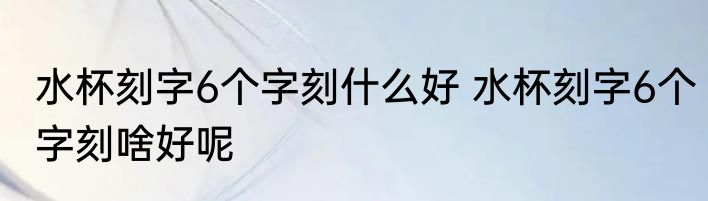 水杯刻字6个字刻什么好 水杯刻字6个字刻啥好呢