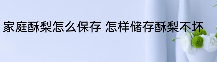 家庭酥梨怎么保存 怎样储存酥梨不坏