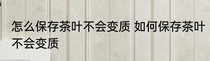 怎么保存茶叶不会变质 如何保存茶叶不会变质