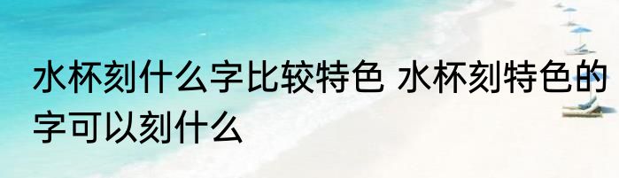 水杯刻什么字比较特色 水杯刻特色的字可以刻什么