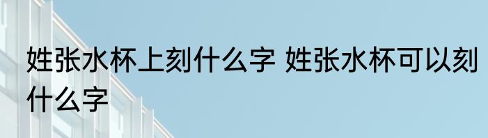 姓张水杯上刻什么字 姓张水杯可以刻什么字