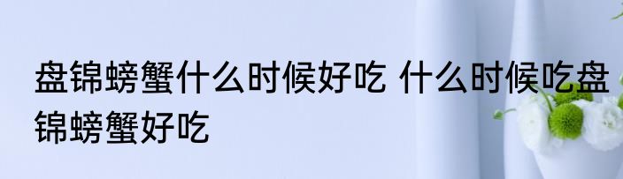盘锦螃蟹什么时候好吃 什么时候吃盘锦螃蟹好吃