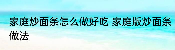 家庭炒面条怎么做好吃 家庭版炒面条做法