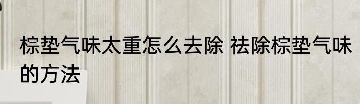 棕垫气味太重怎么去除 祛除棕垫气味的方法