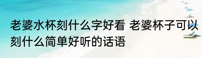 老婆水杯刻什么字好看 老婆杯子可以刻什么简单好听的话语