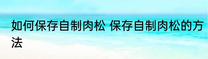 如何保存自制肉松 保存自制肉松的方法