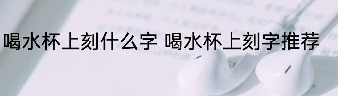 喝水杯上刻什么字 喝水杯上刻字推荐