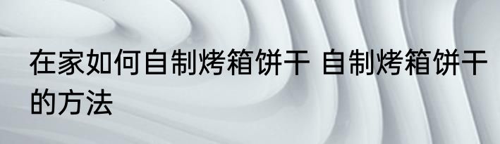 在家如何自制烤箱饼干 自制烤箱饼干的方法