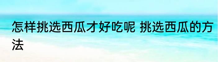 怎样挑选西瓜才好吃呢 挑选西瓜的方法