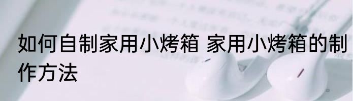 如何自制家用小烤箱 家用小烤箱的制作方法