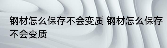 钢材怎么保存不会变质 钢材怎么保存不会变质
