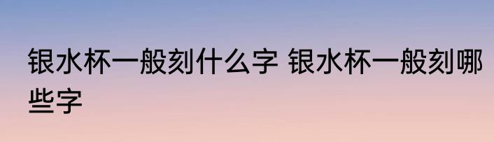 银水杯一般刻什么字 银水杯一般刻哪些字