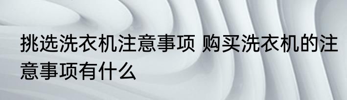 挑选洗衣机注意事项 购买洗衣机的注意事项有什么