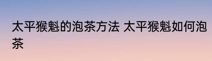 太平猴魁的泡茶方法 太平猴魁如何泡茶