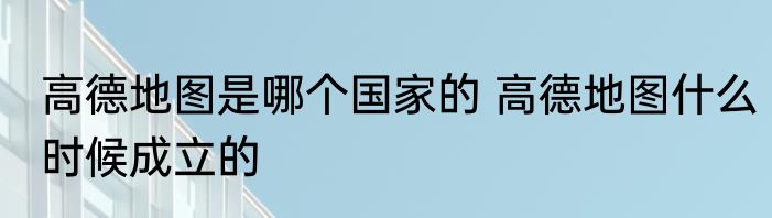 高德地图是哪个国家的 高德地图什么时候成立的